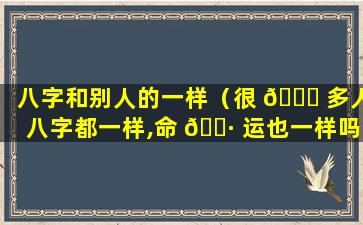 八字和别人的一样（很 🐞 多人八字都一样,命 🕷 运也一样吗）